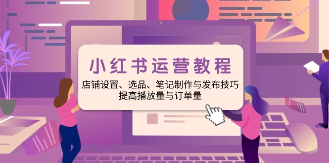 小红书运营教程：店铺设置、选品、笔记制作与发布技巧、提高播放量与订…-冒泡网