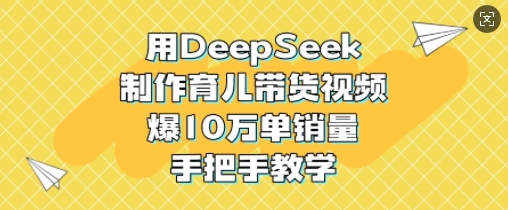 用DeepSeek制作育儿带货视频，爆10W单销量，手把手教学-冒泡网