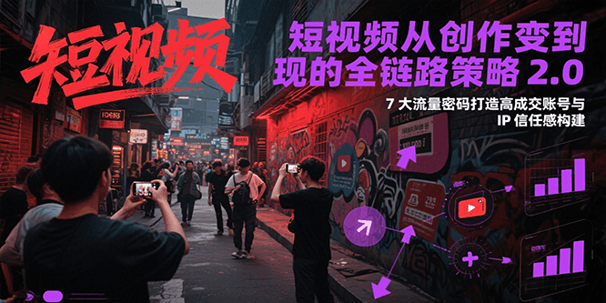短视频从创作到变现的全链路策略2.0，7大流量密码构建IP信任感打造高成交账号-冒泡网