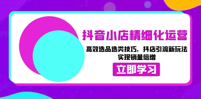 抖音小店精细化运营：高效选品选类技巧，抖店引流新玩法，实现销量倍增-冒泡网