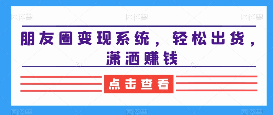 朋友圈变现系统，轻松出货，潇洒赚钱-冒泡网