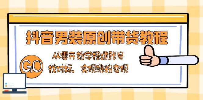 抖音男装原创带货教程：从零开始学搭建账号，找对标，实现涨粉变现-冒泡网