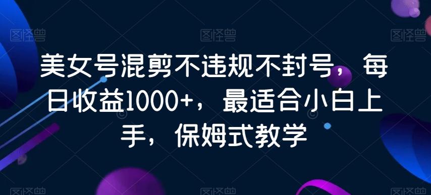 美女号混剪不违规不封号，每日收益1000+，最适合小白上手，保姆式教学-冒泡网