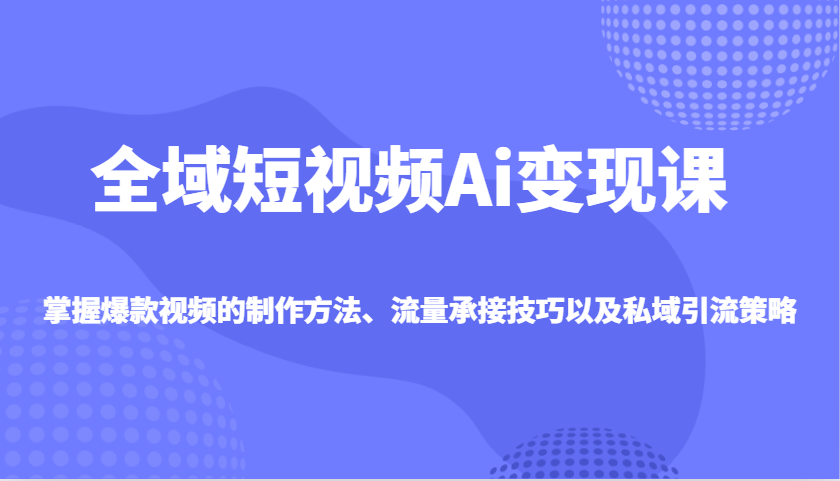 全域短视频Ai变现课，掌握爆款视频的制作方法、流量承接技巧以及私域引流策略-冒泡网