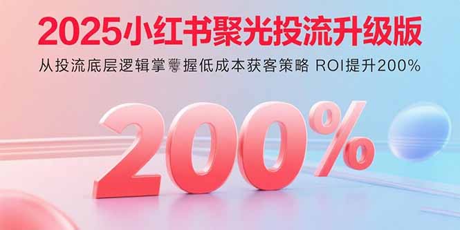 2025小红书聚光投流升级版 从投流底层逻辑掌握低成本获客策略 ROI提升200%-冒泡网