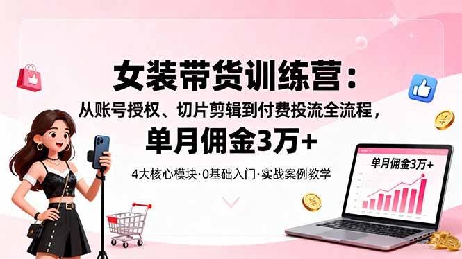 女装带货特训营：从账号授权、切片剪辑到付费投流全流程，单月佣金3万+-冒泡网