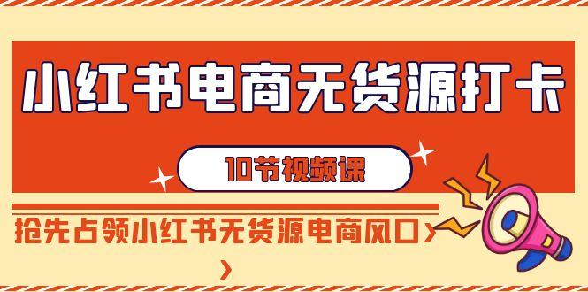 小红书电商无货源打卡，抢先占领小红书无货源电商风口(10节课)-冒泡网