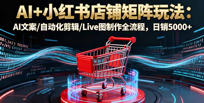 AI+小红书店铺矩阵玩法：AI文案/自动化剪辑/Live图制作全流程，日销5000+-冒泡网