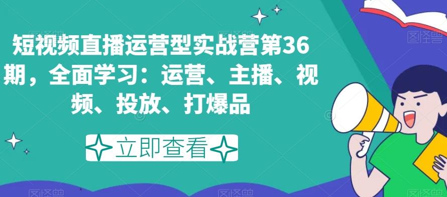 短视频直播运营型实战营第36期，全面学习：运营、主播、视频、投放、打爆品-冒泡网