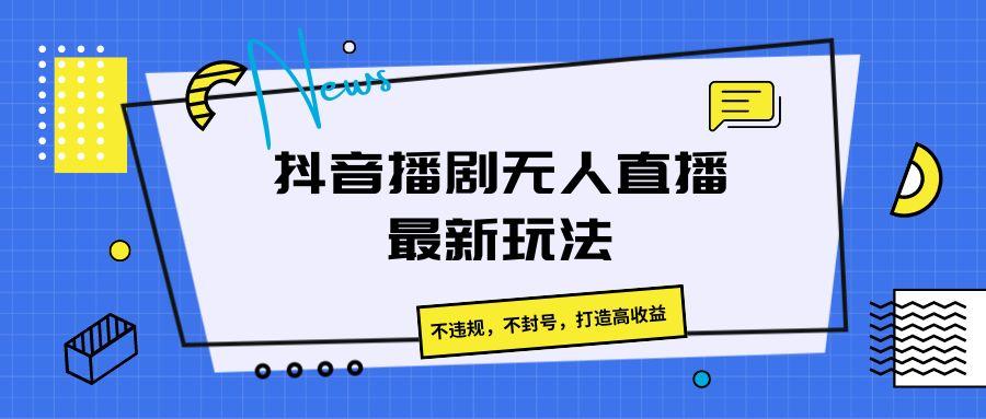 抖音播剧无人直播最新玩法，不违规，不封号，打造高收益-冒泡网