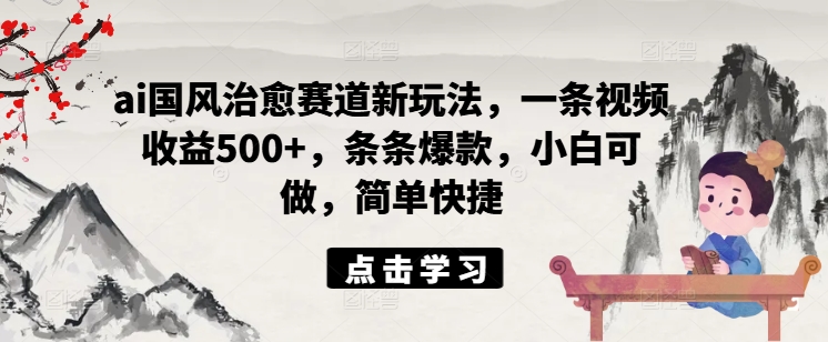 ai国风治愈赛道新玩法，一条视频收益500+，条条爆款，小白可做，简单快捷-冒泡网