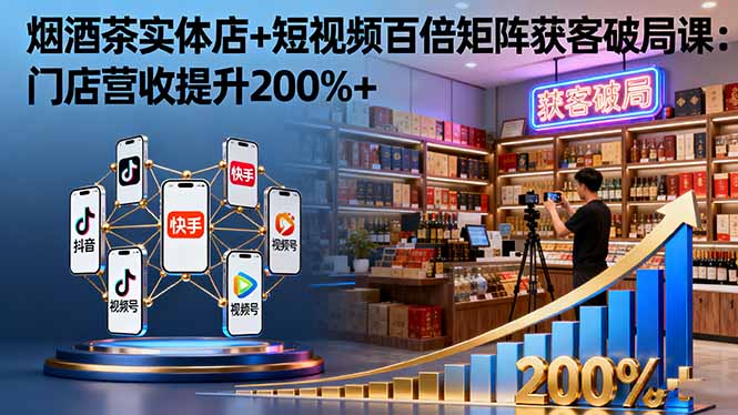 烟酒茶实体店+短视频百倍矩阵获客破局课：门店营收提升200%+-冒泡网