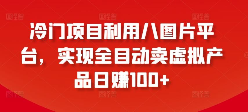 冷门项目利用八图片平台，实现全目动卖虚拟产品日赚100+【揭秘】-冒泡网