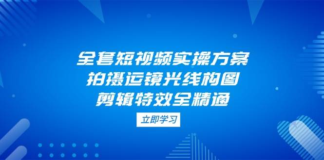全套短视频实操方案，拍摄运镜光线构图，剪辑特效全精通-冒泡网