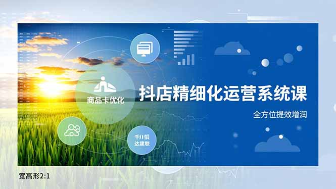 68ceb9b4494a9449a69969a56c527e41.jpeg 抖店精细化运营系统课,商品卡优化、达人建联、千川投放,全方位提效增润