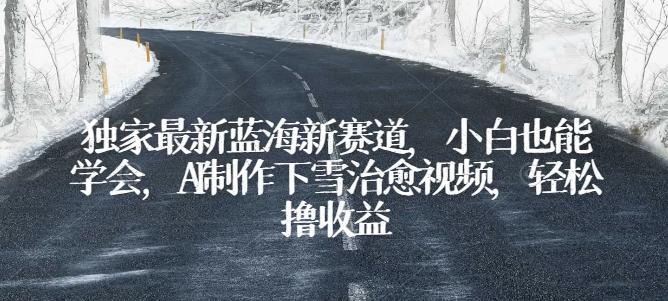 独家最新蓝海新赛道，小白也能学会，AI制作下雪治愈视频，轻松撸收益【揭秘】-冒泡网