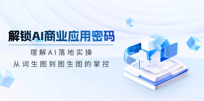 解锁AI商业应用密码：理解AI落地实操，从词生图到图生图的掌控-冒泡网