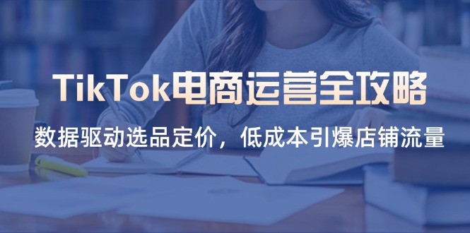 TikTok电商运营全攻略，数据驱动选品定价，低成本引爆店铺流量-冒泡网