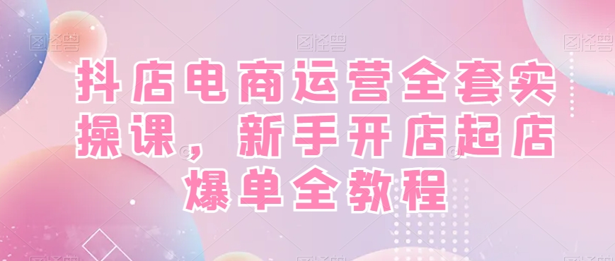 抖店电商运营全套实操课，新手开店起店爆单全教程-冒泡网