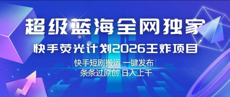 超级蓝海全网独家，快手荧光计划2026王炸项目，日入1k+，快手短剧搬运，一键发布，条条过原创【揭秘】-冒泡网