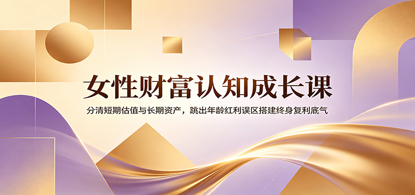 女性财富认知成长课：分清短期估值与长期资产，跳出年龄红利误区搭建终身复利底气-冒泡网