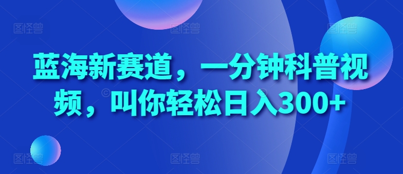 蓝海新赛道，一分钟科普视频，叫你轻松日入300+【揭秘】-冒泡网