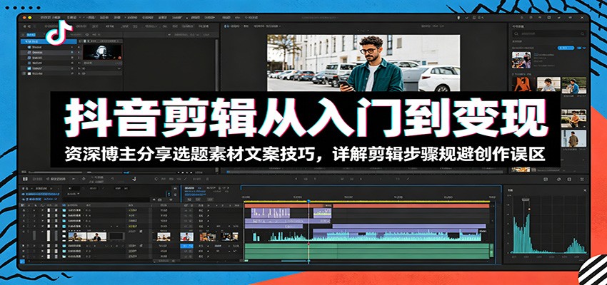 抖音剪辑从入门到变现：资深博主分享选题素材文案技巧，详解剪辑步骤规避创作误区-冒泡网