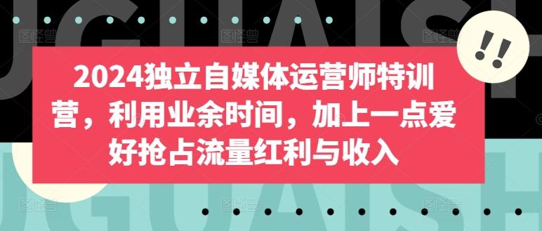 2024独立自媒体运营师特训营，利用业余时间，加上一点爱好抢占流量红利与收入-冒泡网