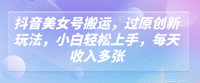 抖音美女号搬运，过原创新玩法，小白轻松上手，每天收入多张-冒泡网