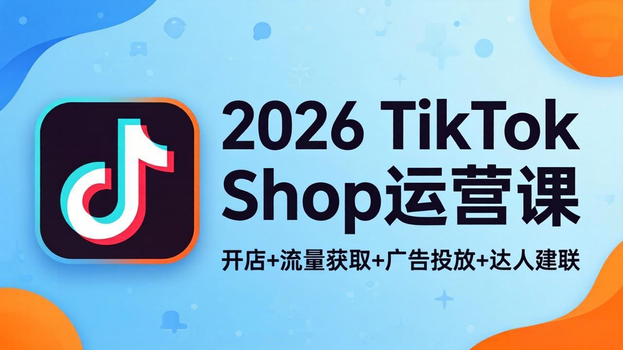 2026TikTok Shop运营课：开店+流量获取+广告投放+达人建联，解锁海外电商掘金路径-冒泡网