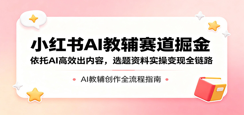 小红书AI教辅赛道掘金:依托AI高效出内容,选题资料实操变现全链路-冒泡网