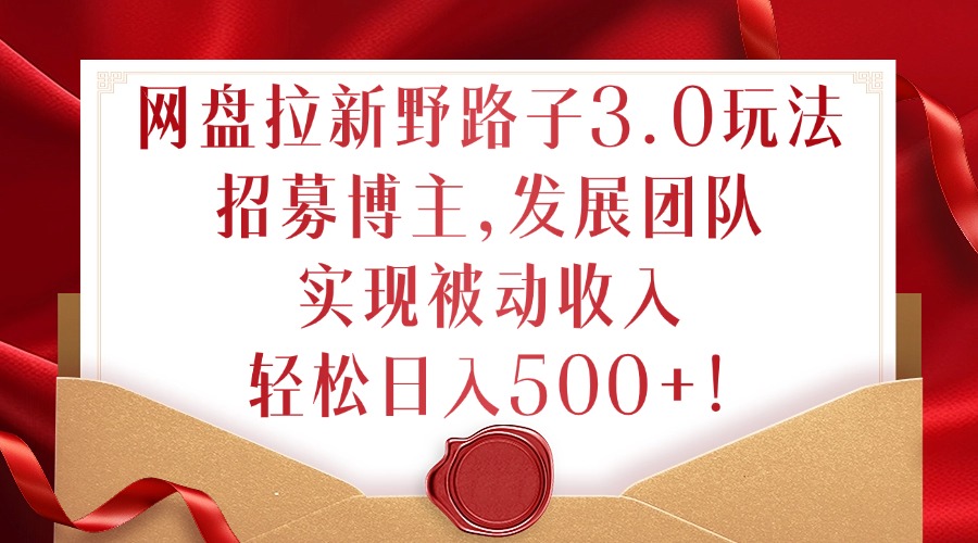 网盘拉新野路子3.0玩法，招募博主，发展团队，实现被动收入，轻松日入500+【揭秘】-冒泡网