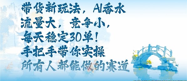 带货新玩法，AI香水，流量大，竞争小，每天稳定30单，手把手带你实操所有人都能做的赛道-冒泡网