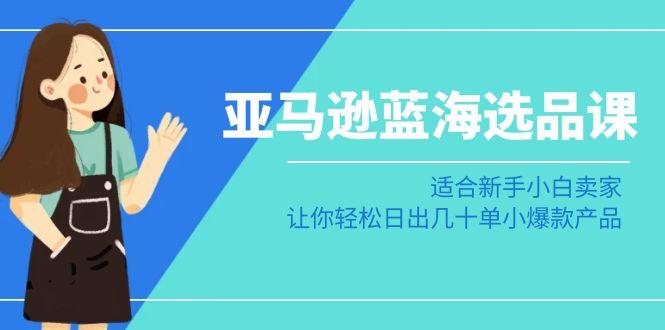 亚马逊-蓝海选品课：适合新手小白卖家，让你轻松日出几十单小爆款产品-冒泡网