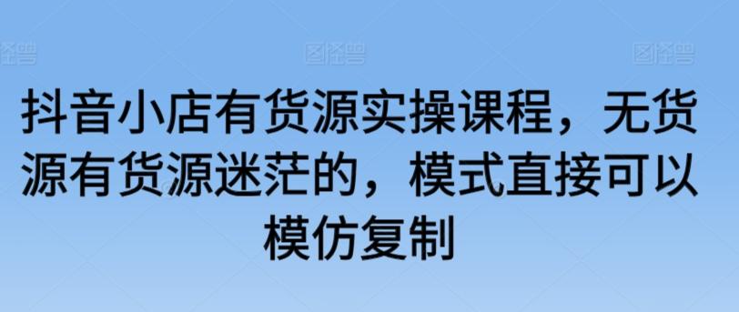 抖音小店有货源实操课程，无货源有货源迷茫的，模式直接可以模仿复制-冒泡网