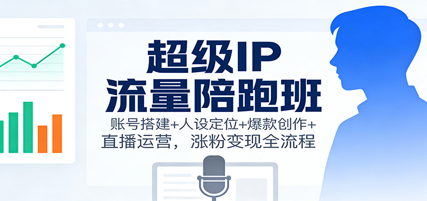 超级IP流量陪跑班：账号搭建+人设定位+爆款创作+直播运营，涨粉变现全流程-冒泡网