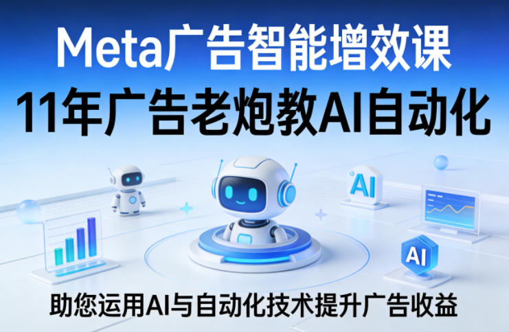 Meta广告智能增效课，11年广告老炮教AI自动化，助您运用AI与自动化技术提升广告收益-冒泡网