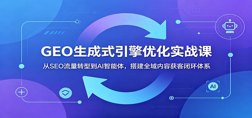 GEO生成式引擎优化实战课：从SEO流量转型到AI智能体，搭建全域内容获客闭环体系-冒泡网