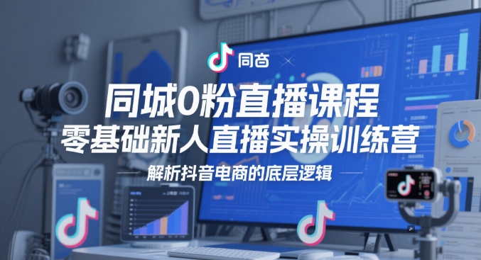 同城0粉直播课程，零基础新人直播实操训练营，解析抖音电商的底层逻辑-冒泡网