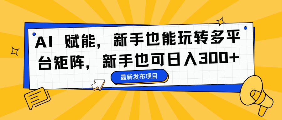 AI 赋能，新手也能玩转多平台矩阵，新手也可日入300+-冒泡网