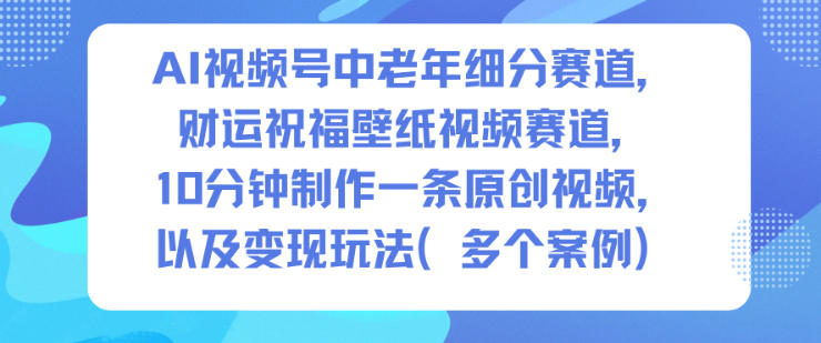 AI视频号中老年细分赛道，财运祝福壁纸视频赛道，10分钟制作一条原创视频，以及变现玩法-冒泡网