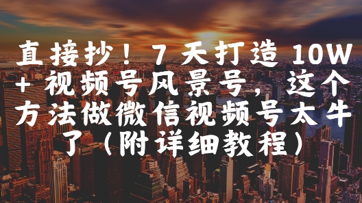 直接抄！7 天打造 10W + 视频号风景号，这个方法做微信视频号太牛了(附详细教程)-冒泡网