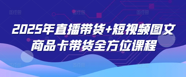 2025年直播带货+短视频图文商品卡带货全方位课程(更新4月)-冒泡网