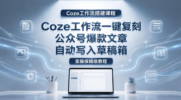 【Coze工作流搭建实操教程】coze工作流一键复刻公众号爆款文章，自动写入草稿箱！全流程保姆级教学-冒泡网