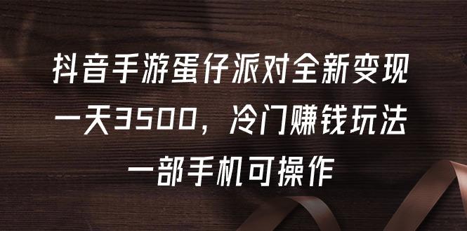 (9823期)抖音手游蛋仔派对全新变现，一天3500，冷门赚钱玩法，一部手机可操作-冒泡网