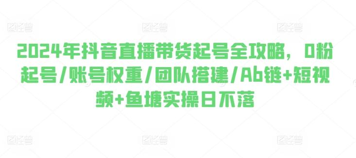 2024年抖音直播带货起号全攻略，0粉起号/账号权重/团队搭建/Ab链+短视频+鱼塘实操日不落-冒泡网