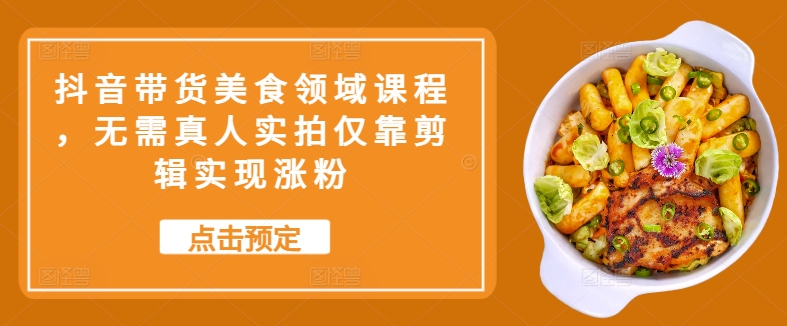 抖音带货美食领域课程，无需真人实拍仅靠剪辑实现涨粉-冒泡网
