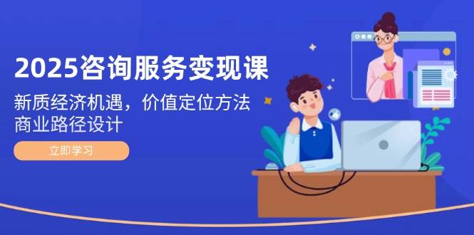 2025咨询服务变现课：新质经济机遇，价值定位方法，商业路径设计-冒泡网
