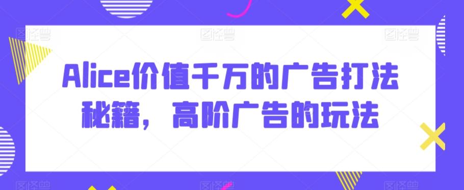 Alice价值千万的广告打法秘籍，高阶广告的玩法-冒泡网