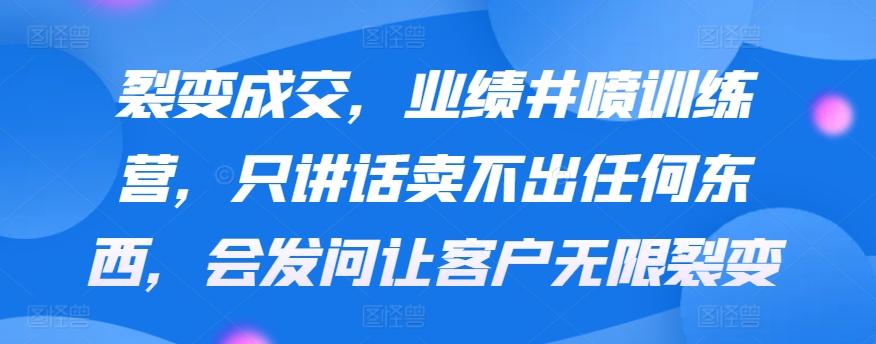 裂变成交，业绩井喷训练营，只讲话卖不出任何东西，会发问让客户无限裂变-冒泡网